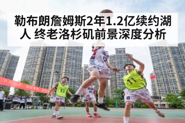 勒布朗詹姆斯2年1.2亿续约湖人 终老洛杉矶前景深度分析