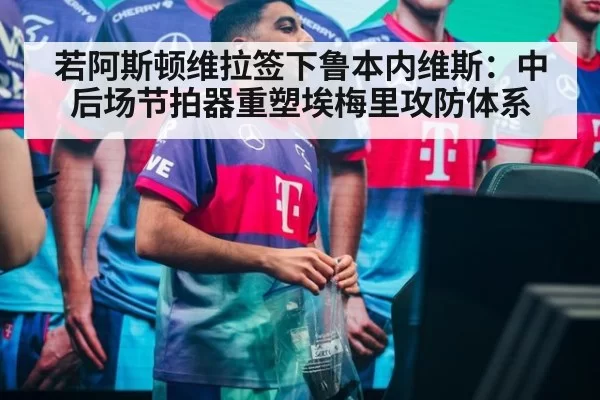 若阿斯顿维拉签下鲁本内维斯：中后场节拍器重塑埃梅里攻防体系
