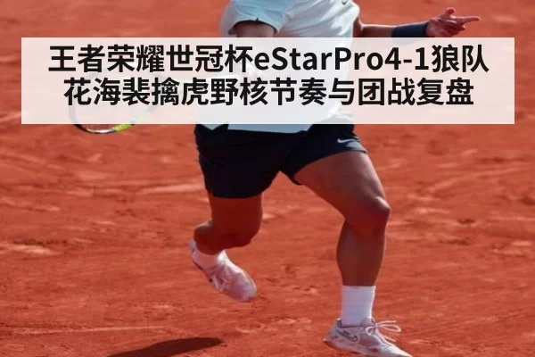 王者荣耀世冠杯eStarPro4-1狼队花海裴擒虎野核节奏与团战复盘