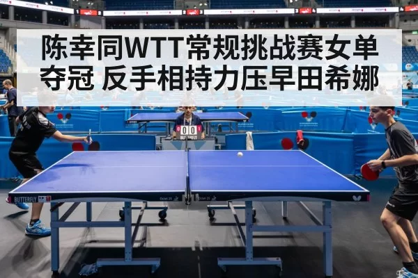 陈幸同WTT常规挑战赛女单夺冠 反手相持力压早田希娜