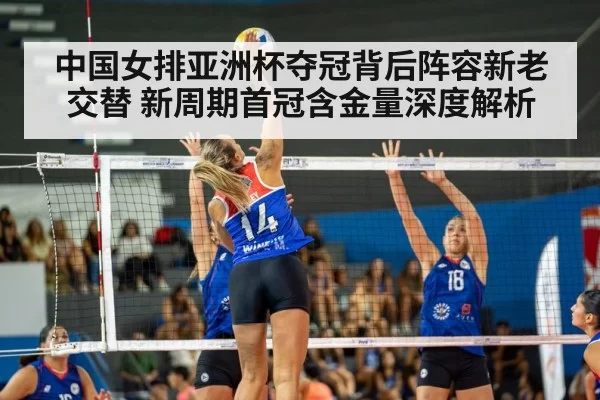 中国女排亚洲杯夺冠背后阵容新老交替 新周期首冠含金量深度解析