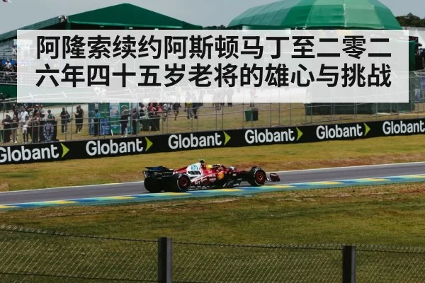 阿隆索续约阿斯顿马丁至二零二六年四十五岁老将的雄心与挑战
