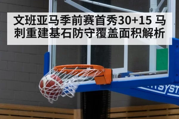 文班亚马季前赛首秀30+15 马刺重建基石防守覆盖面积解析