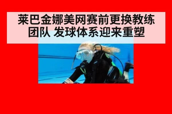 莱巴金娜美网赛前更换教练团队 发球体系迎来重塑