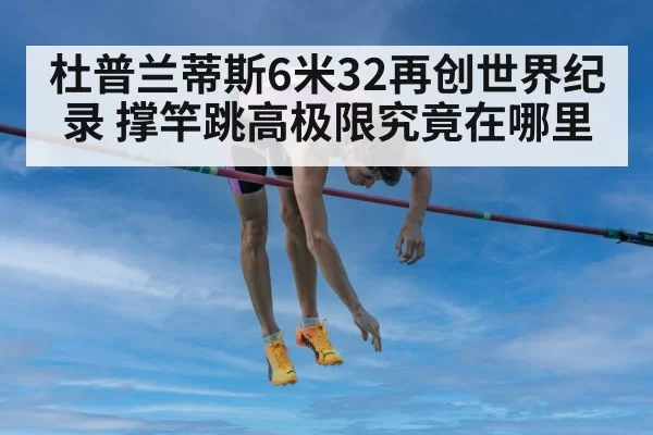 杜普兰蒂斯6米32再创世界纪录 撑竿跳高极限究竟在哪里
