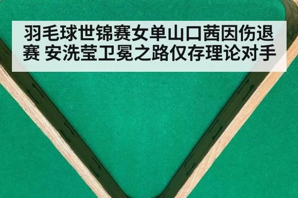 羽毛球世锦赛女单山口茜因伤退赛 安洗莹卫冕之路仅存理论对手