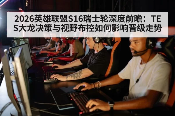 2026英雄联盟S16瑞士轮深度前瞻：TES大龙决策与视野布控如何影响晋级走势